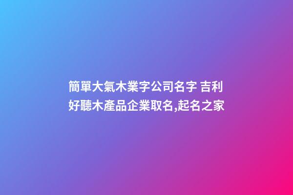 簡單大氣木業字公司名字 吉利好聽木產品企業取名,起名之家-第1張-公司起名-玄機派